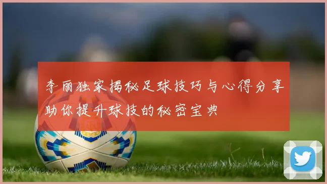 李丽独家揭秘足球技巧与心得分享助你提升球技的秘密宝典