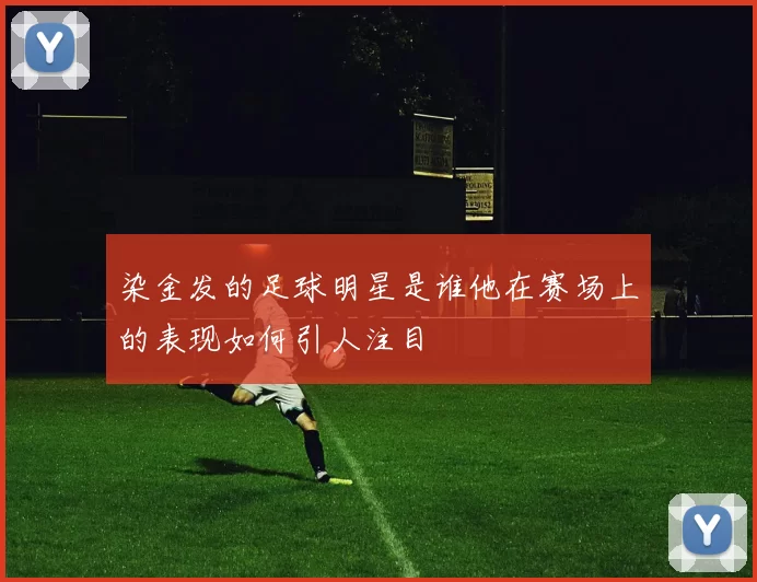 染金发的足球明星是谁他在赛场上的表现如何引人注目