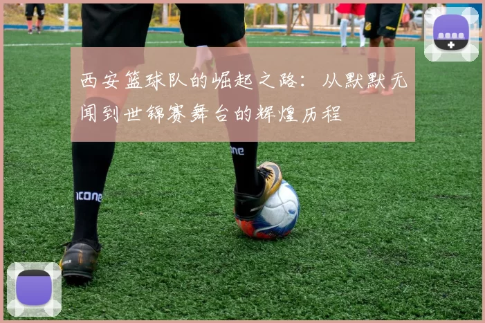 西安篮球队的崛起之路：从默默无闻到世锦赛舞台的辉煌历程
