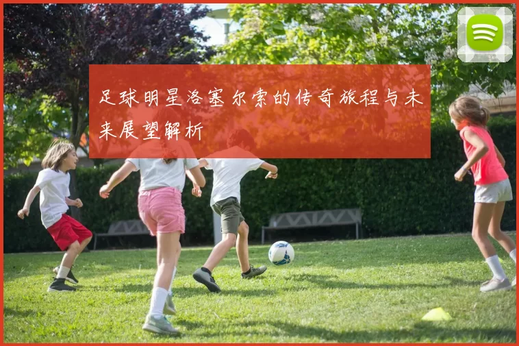 足球明星洛塞尔索的传奇旅程与未来展望解析