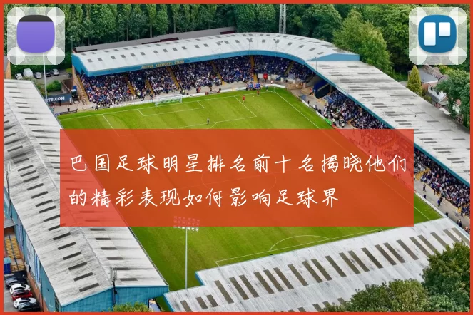 巴国足球明星排名前十名揭晓他们的精彩表现如何影响足球界