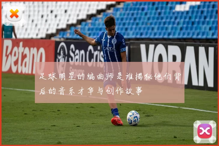 足球明星的编曲师是谁揭秘他们背后的音乐才华与创作故事