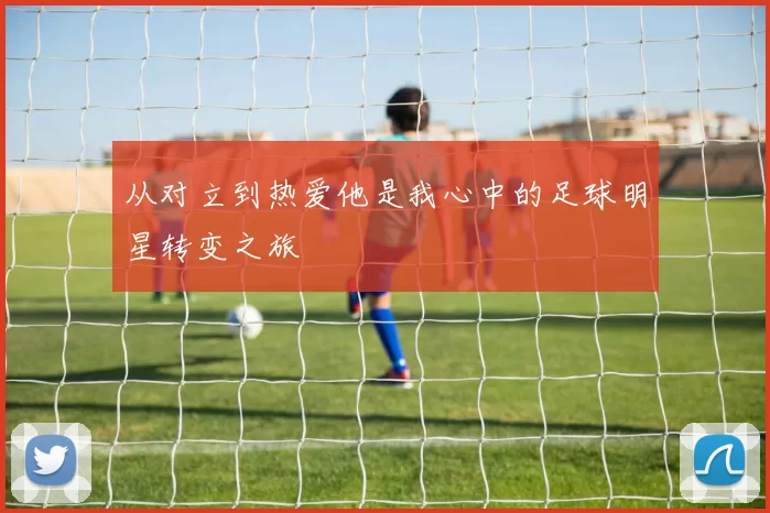 从对立到热爱他是我心中的足球明星转变之旅
