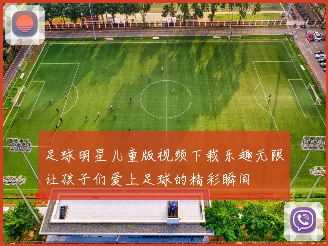 足球明星儿童版视频下载乐趣无限让孩子们爱上足球的精彩瞬间