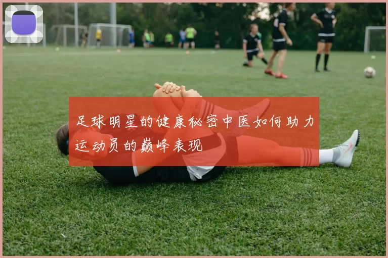 足球明星的健康秘密中医如何助力运动员的巅峰表现