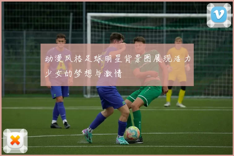 动漫风格足球明星背景图展现活力少女的梦想与激情