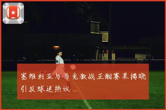 塞维利亚与马竞激战正酣赛果揭晓引发球迷热议