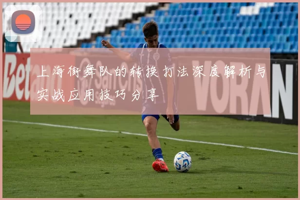 上海街舞队的转换打法深度解析与实战应用技巧分享
