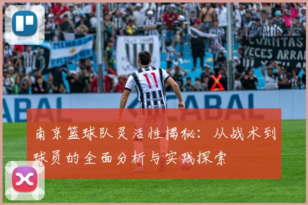 南京篮球队灵活性揭秘：从战术到球员的全面分析与实践探索