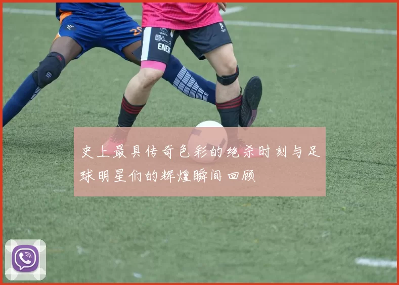 史上最具传奇色彩的绝杀时刻与足球明星们的辉煌瞬间回顾