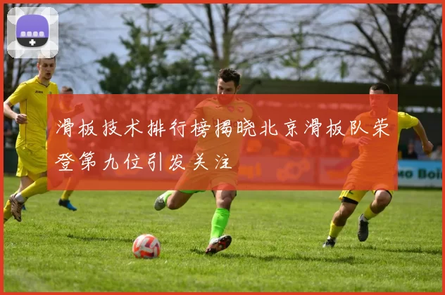 滑板技术排行榜揭晓北京滑板队荣登第九位引发关注
