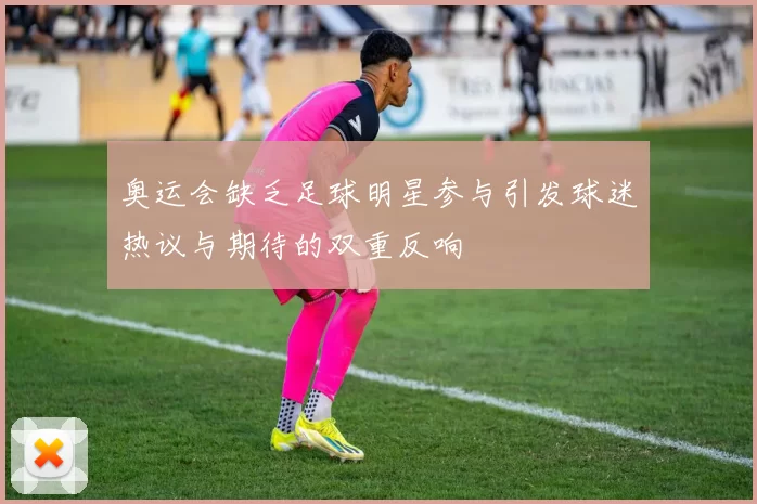 奥运会缺乏足球明星参与引发球迷热议与期待的双重反响