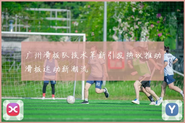 广州滑板队技术革新引发热议推动滑板运动新潮流