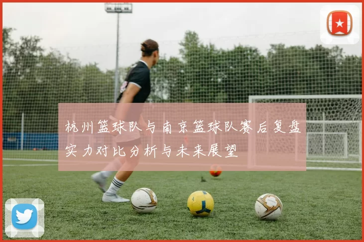 杭州篮球队与南京篮球队赛后复盘实力对比分析与未来展望