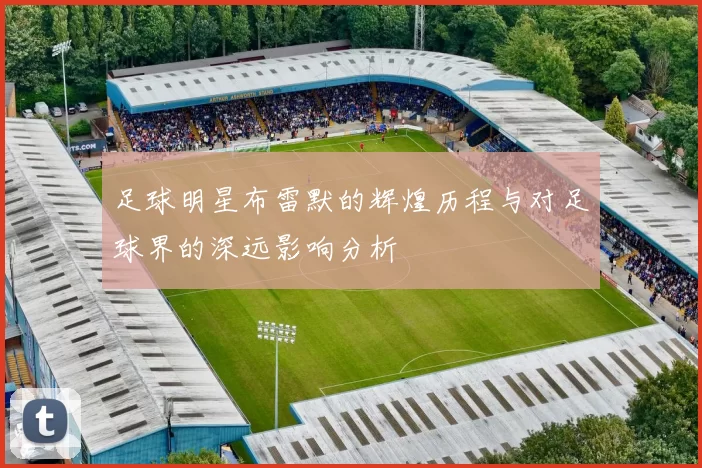 足球明星布雷默的辉煌历程与对足球界的深远影响分析