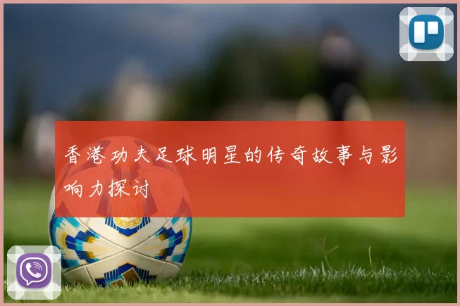 香港功夫足球明星的传奇故事与影响力探讨
