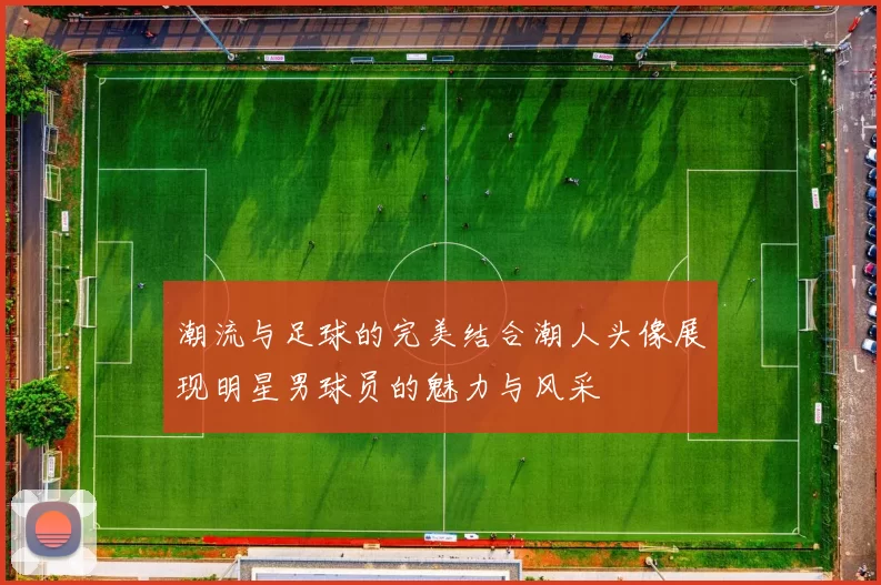 潮流与足球的完美结合潮人头像展现明星男球员的魅力与风采