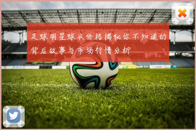 足球明星球衣价格揭秘你不知道的背后故事与市场行情分析