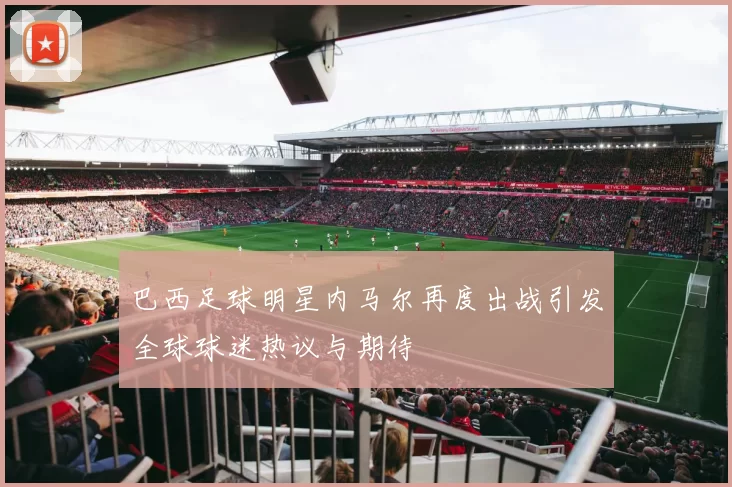 巴西足球明星内马尔再度出战引发全球球迷热议与期待
