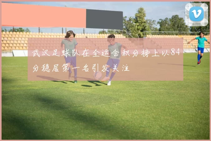 武汉足球队在全运会积分榜上以84分稳居第一名引发关注