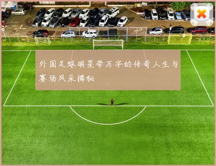 外国足球明星带万字的传奇人生与赛场风采揭秘