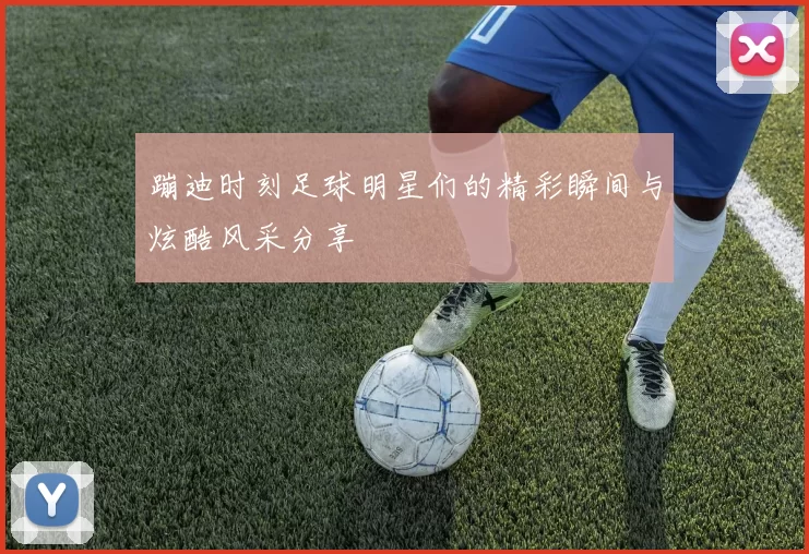 蹦迪时刻足球明星们的精彩瞬间与炫酷风采分享