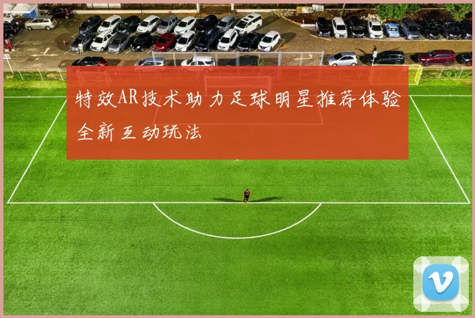 特效AR技术助力足球明星推荐体验全新互动玩法