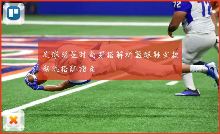 足球明星时尚穿搭解析篮球鞋女款潮流搭配指南