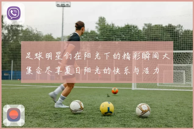 足球明星们在阳光下的精彩瞬间大集合尽享夏日阳光的快乐与活力