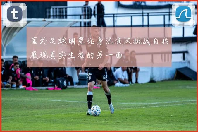 国外足球明星化身流浪汉挑战自我展现真实生活的另一面