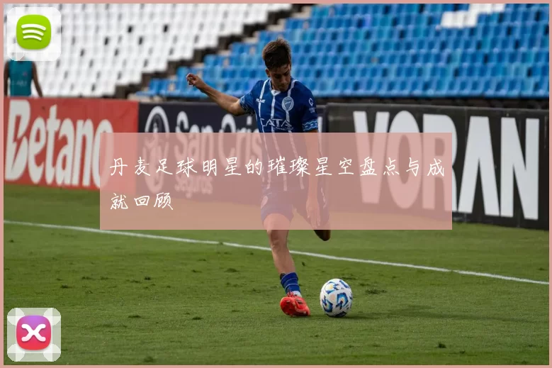 丹麦足球明星的璀璨星空盘点与成就回顾