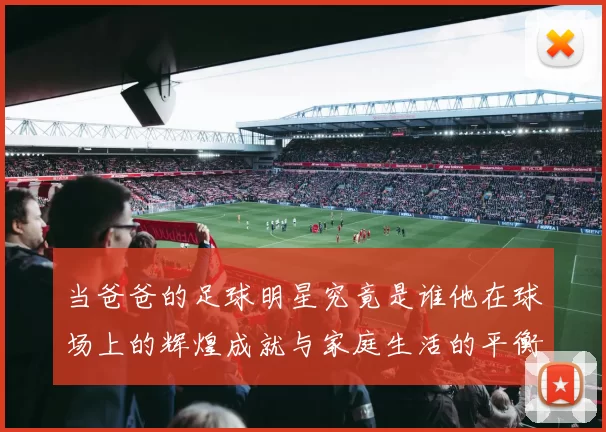 当爸爸的足球明星究竟是谁他在球场上的辉煌成就与家庭生活的平衡