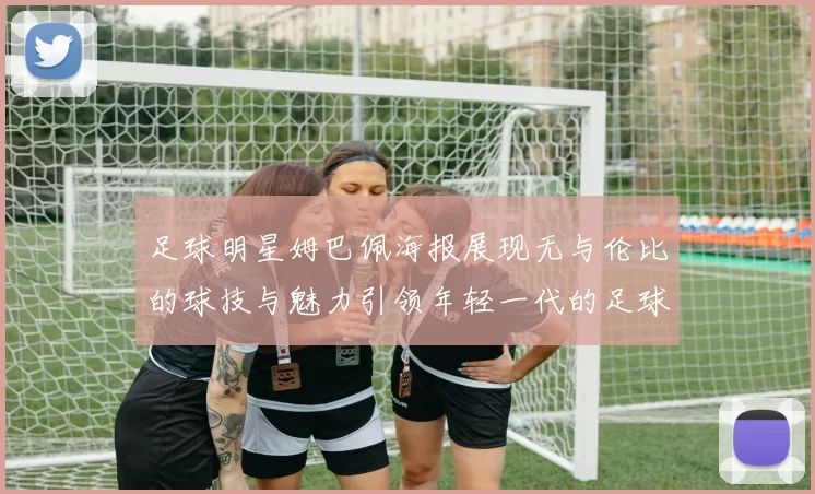 足球明星姆巴佩海报展现无与伦比的球技与魅力引领年轻一代的足球梦想