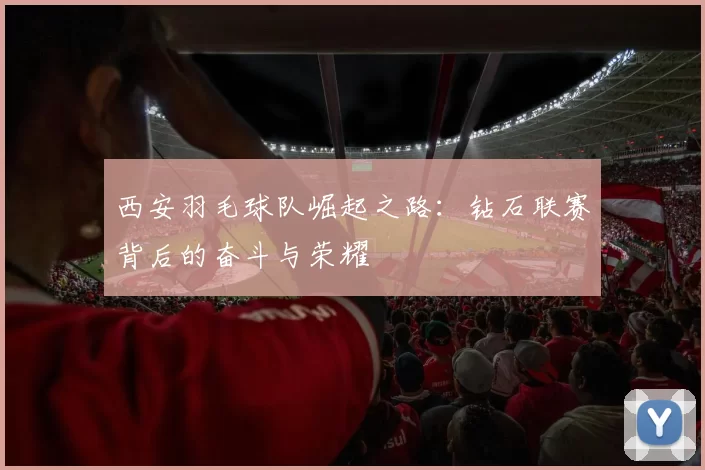 西安羽毛球队崛起之路：钻石联赛背后的奋斗与荣耀