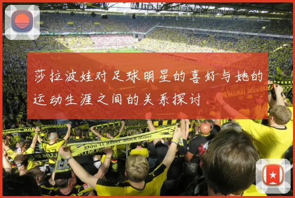 莎拉波娃对足球明星的喜好与她的运动生涯之间的关系探讨