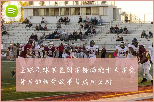 全球足球明星财富榜揭晓十大富豪背后的传奇故事与成就分析