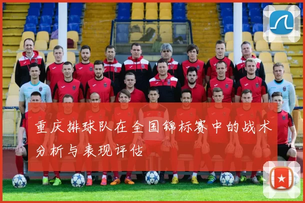 重庆排球队在全国锦标赛中的战术分析与表现评估