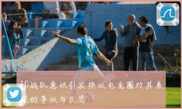 IG战队意识引发热议电竞圈对其表现的争议与反思