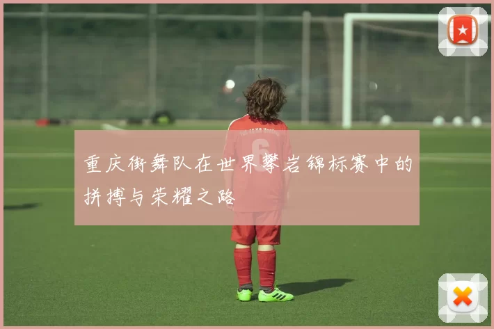 重庆街舞队在世界攀岩锦标赛中的拼搏与荣耀之路