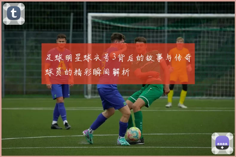 足球明星球衣号3背后的故事与传奇球员的精彩瞬间解析