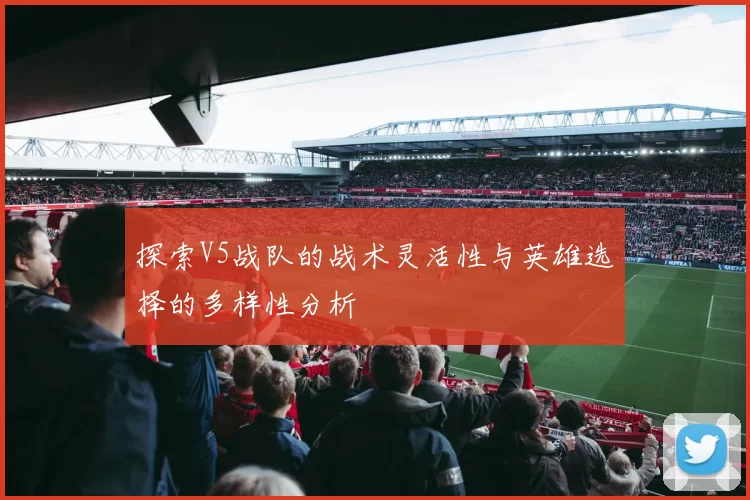 探索V5战队的战术灵活性与英雄选择的多样性分析