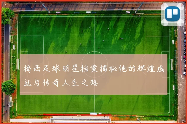 梅西足球明星档案揭秘他的辉煌成就与传奇人生之路