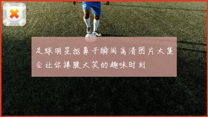 足球明星抠鼻子瞬间高清图片大集合让你捧腹大笑的趣味时刻