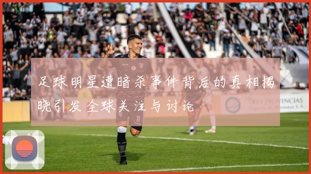 足球明星遭暗杀事件背后的真相揭晓引发全球关注与讨论