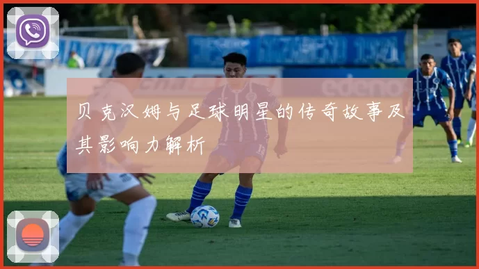 贝克汉姆与足球明星的传奇故事及其影响力解析
