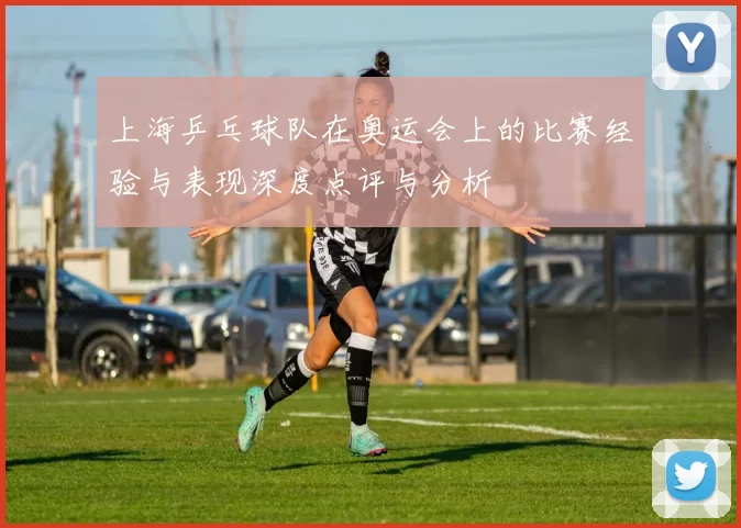 上海乒乓球队在奥运会上的比赛经验与表现深度点评与分析