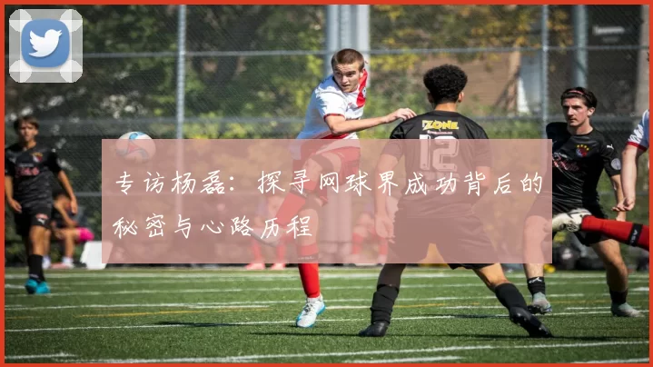 专访杨磊：探寻网球界成功背后的秘密与心路历程