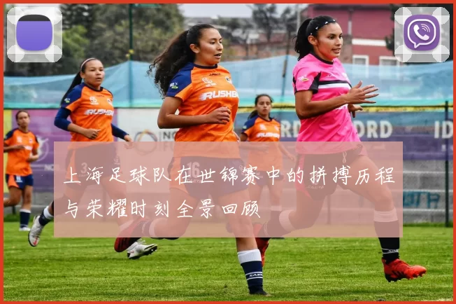 上海足球队在世锦赛中的拼搏历程与荣耀时刻全景回顾