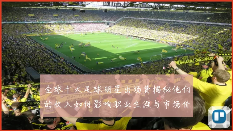 全球十大足球明星出场费揭秘他们的收入如何影响职业生涯与市场价值
