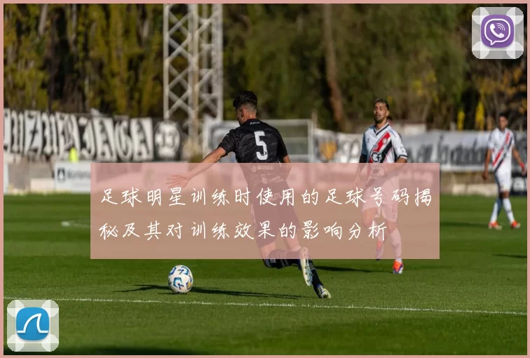 足球明星训练时使用的足球号码揭秘及其对训练效果的影响分析